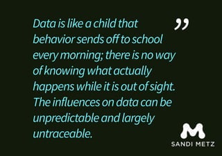 Dataislikeachildthat
behaviorsendsoﬀtoschool
everymorning;thereisnoway
ofknowingwhatactually
happenswhileitisoutofsight.
Theinfluencesondatacanbe
unpredictableandlargely
untraceable.
”
 