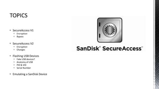  SecureAccess V1
 Encryption
 Bypass
 SecureAccess V2
 Encryption
 Changes
 Flashing USB Devices
 Fake USB devices?
 Anatomy of USB
 PID & VID
 Serial Number
 Emulating a SanDisk Device
 