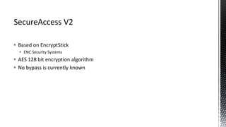  Based on EncryptStick
 ENC Security Systems
 AES 128 bit encryption algorithm
 No bypass is currently known
 