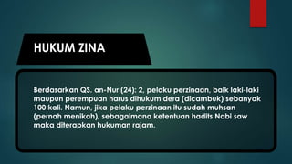 HUKUM ZINA
Berdasarkan QS. an-Nur (24): 2, pelaku perzinaan, baik laki-laki
maupun perempuan harus dihukum dera (dicambuk) sebanyak
100 kali. Namun, jika pelaku perzinaan itu sudah muhsan
(pernah menikah), sebagaimana ketentuan hadits Nabi saw
maka diterapkan hukuman rajam.
 