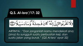 Q.S. Al-Isra’/17: 32
ARTINYA : “Dan janganlah kamu mendekati zina;
(zina) itu sungguh suatu perbuatan keji, dan
suatu jalan yang buruk.” (QS Al-Isra’ ayat 32)
 