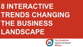8 INTERACTIVE
TRENDS CHANGING
THE BUSINESS
LANDSCAPE
Tim Sandlund
digital strategist
Wilson
 