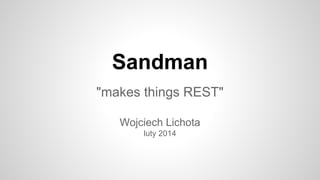 Sandman
"makes things REST"
Wojciech Lichota
luty 2014

 