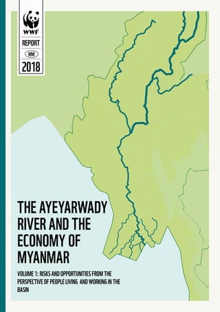 THE AYEYARWADY
RIVER AND THE
ECONOMY OF
MYANMAR
REPORT
MM
2018
VOLUME1:RISKSANDOPPORTUNITIESFROMTHE
PERSPECTIVEOFPEOPLELIVING ANDWORKINGINTHE
BASIN
 