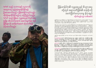 3534
WWF သည် သဘာဝနှင့် လူသားတို့
အတူတကွ ယှဉ်တွဲနေထိုင်နိုင်ရန်
ဦးစားပေးပါသည် ။ မြန်မာနိုင်ငံတွင်လည်း
ထိုသို့နေထိုင်နိုင်မည်ဟု ယုံကြည်ပါသည်။
WWF သည် မြန်မာ့ လူမှုရေးနှင့် စီးပွားရေး
ဖွံ ့ဖြိုး တိုးတက်အောင် ဆောင်ရွက်ရာ တွင်
မြစ်များကို မထိခိုက်စေဘဲ တိုးတက်ရန်
ပံ့ပိုးပေးပါသည်။
မြန်မာနိုင်ငံ၏ လူမှုရေးနှင့် စီးပွားရေး
တို့တွင် ဧရာဝတီမြစ်၏ တန်ဖိုးကို
အကဲဖြတ်လေ့လာမှု နိဂုံးချုပ်
တိုက်တွန်းလွှာ တစ်စောင်
ဤအစီရင်ခံစာအရ ဧရာဝတီမြစ်ဝှမ်းဒေသသည် မြန်မာနိုင်ငံရှိ စီးပွားရေးလုပ်ငန်းများကို အဓိက ထောက်ပံ့ပေးနေကြောင်း ထင်ရှားသည်။
ထို့ပြင် အချ ို့သော စီးပွားရေးကဏ္ဍများသည် မြစ်မှ ထောက်ပံ့ပေးသော အရာများနှင့် ဂေဟစနစ်ဝန်ဆောင်မှုများကို လျော့ကျ
စေကြောင်းမှာလည်း ထင်ရှား သည်။ မြန်မာနိုင်ငံအတွက် လူမှုရေးနှင့် စီးပွားရေး ဖွံ့ဖြိုးတိုးတက်ရေးမှာ အရေးပါသော်လည်း
၎င်းအတွက်ကြောင့် ကောင်းမွန်သောမြစ်ကို ထိခိုက်စေခြင်းသည် မဖြစ်သင့်ပေ။
WWF သည် သဘာဝနှင့် လူသားတို့ အတူတကွ ယှဉ်တွဲနေထိုင်နိုင်ရန် ဦးစားပေးပါသည်။ မြန်မာနိုင်ငံတွင် ထိုသို့ နေထိုင် နိုင်မည်ဟုလည်း
ယုံကြည်ပါသည်။ WWF သည် မြန်မာ့ လူမှုရေးနှင့် စီးပွားရေး ဖွံ့ဖြိုးတိုးတက်အောင် ဆောင်ရွက်ရာတွင် မြစ်များကို မထိခိုက်စေဘဲ
တိုးတက်ရန်ပံ့ပိုးပေးပါသည်။ဧရာဝတီမြစ်သည်မြန်မာနိုင်ငံအတွင်းရှိလူမှုရေးနှင့်စီးပွားရေးလုပ်ငန်းများစွာအတွက်အထောက်အကူပြုလျှက်
ရှိပါသည်။ မြစ်မှ ထောက်ပံ့ပေးနေသော အရာများမရှိလျှင် မြန်မာ့စီးပွားရေးသည် ယခုအခြေအနေနှင့် တူညီစွာ ရှိနေမည် မဟုတ်ချေ။
ရေအားလျှပ်စစ် ဖွံ့ဖြိုးတိုးတက်မှု၊ စက်မှုဇုန်များ တိုးချဲ့မှု၊ ရေလုပ်ငန်းများ တိုးချဲ့ခြင်း စသော စီးပွားရေး ဖွံ့ဖြိုးတိုးတက်မှုများ အားလုံးကို
တပြိုင်တည်းတိုးတက်စေရန်မှာ မဖြစ်နိုင်ချေ။ အနာဂတ်အတွက် တူညီသော အမြင်မရှိပါက ကဏ္ဍတစ်ခုနှင့် တစ်ခု အပြိုင်အဆိုင်
ဖြစ်နေကြမည် ဖြစ်ပြီး အမှန်တကယ် အရေးကြီး အသုံးဝင်သော အခွင့်အလမ်းများကို လက်လွှတ်ရနိုင်သည်။ မတူညီသော ကဏ္ဍများ၏
ဖွံ့ဖြိုး တိုးတက်စေနိုင်မည့် အခွင့်အလမ်းများနှင့် သက်ရောက် စေနိုင်သော ဆိုးကျ ိုးများကို ကိန်းဂဏန်းများဖြင့် ဖော်ပြထားခြင်းဖြင့်
ကဏ္ဍတစ်ခုချင်းစီ၏ မျှခြေအခြေအနေများကို သိရှိပြီး စီမံကိန်းရေးဆွဲရာတွင် ပိုမိုအမြော်အမြင်ရှိသော ၊ ရေရှည်ဖွံ့ဖြိုးစေနိုင် သော ချဉ်းကပ်မှု
များ ဖြင့် လုပ်ဆောင်နိုင်မည်ဖြစ်သည်။
ကျွန်ုပ်တို့၏ ရေရှည်တည်တံ့နိုင်ပြီး လွတ်လပ်စွာ စီးဆင်းနေဆဲ ဧရာဝတီ မြစ်ဝှမ်းဒေသဖြစ်ရေး တိုက်တွန်းချက်မှာ အောက်ပါအတိုင်း
ဖြစ်သည်။
နောက်ဆုံးအချက်အနေဖြင့် တင်ပြလိုသည်မှာ မြန်မာနိုင်ငံအနေဖြင့် စီးပွားရေးအရ ဖွံ ့ဖြိုးမှုနှင့် လူမှုရေးအရ တိုးတက်မှုတို့ဆီ
သွားရာလမ်းတွင် မဟာဗျူဟာများနှင့် စီမံကိန်းများကို ညှိနှိုင်းဆောင်ရွက်ရန်မှာ အထူးပင် အရေးကြီးပါသည်။ ဤအချက်သည်
အစိုးရအတွက်သာမကနိုင်ငံတွင်းရှိဖွံ ့ဖြိုးရေးအကူအညီများအတွက်ပါမှန်ကန်ပါသည်။အထူးသဖြင့်မြစ်ဝှမ်းဒေသစီစဉ်ဆောင်ရွက်မှုသည်
သတ္တုတွင်းလုပ်ငန်းများမှသည် ခရီးသွားလုပ်ငန်းများအထိနှင့် အထက်ပိုင်း ရေဝေရေလဲ ဒေသမှသည် မြစ်ဝကျွန်းပေါ်ဒေသအထိ
စီးပွားရေး လုပ်ငန်းဆောင်တာများ အားလုံး ညှိနှိုင်းလုပ်ဆောင်ကြရေးအတွက် အရေးပါသောကဏ္ဍတွင် ရှိနေသည်။ မျ ိုးသုဉ်းမည့်
အန္တရာယ် ရှိနေသော ဧရာဝတီလင်းပိုင်များ နေထိုင်ရာ၊ ရေလုပ်ငန်းအတွက် အထွက်နှုန်းကောင်းရာ၊ မြန်မာ့ စီးပွားရေးကဏ္ဍအတွက်
အခြေခံရင်းမြစ်များ ဆက်လက်ပံ့ပိုးနိုင်သည့် စက်မှုနှင့် သတ္တုတွင်း လုပ်ငန်းများ ဖွံ ့ဖြိုးရာ ဧရာဝတီမြစ်ကြီး၏ တမူထူးခြားသည့်
အခြေအနေကို ဆက်လက် ထိန်းသိမ်းနိုင်စေရန်အတွက် ဤဒေသဆိုင်ရာ စီမံဆောင်ရွက်မှုများသည် အားလုံးပါဝင် ညှိနှိုင်းဆောင်ရွက်သည့်
ပုံစံ ဖြစ်ရန် အရေးကြီးလှပါသည်။
စီးပွားရေးစီမံချက်များအတွက် ဆုံးဖြတ်ချက်ချမည့်သူများသည် မတူညီသော ဖွံ ့ဖြိုးတိုးတက်မှု လမ်းကြောင်းများအကြား
အချင်းချင်း ဆက်နွယ်မှုများနှင့် အပေးအယူများ (trade-off) အကြောင်း စုံစမ်းလေ့လာရန် လိုအပ်ပါသည်။ ထို့ပြင်
၎င်းကဏ္ဍများနှင့် လူတို့ အမှီပြုနေသော သဘာဝအရင်းအမြစ်များနှင့် ဂေဟစနစ် လုပ်ဆောင်မှုများအကြား မည်ကဲ့သို့
အပြန်အလှန် ဆက်နွယ်နေသည်ကိုလည်း လေ့လာသိရှိရန် လိုအပ်ပါသည်။
ပုဂ္ဂလိကကဏ္ဍအနေဖြင့် အချ ို့သော အခြေအနေများတွင် စည်းမျဉ်းစည်းကမ်းများသည် မသေချာမရေရာလှသော်လည်း
နိုင်ငံအတွင်း ကောင်းမွန်သော ရေ စီမံခန့်ခွဲမှုကို အကောင်အထည်ဖော် လုပ်ဆောင်ကြရန် လိုအပ်ပါသည်။ ဧရာဝတီ
မြစ်ဝှမ်းလွင်ပြင် ဒေသကြီးတစ်ခုလုံးတွင် ရုပ်ပိုင်းဆိုင်ရာ၊ စည်းမျဉ်းစည်းကမ်းပိုင်းဆိုင်ရာနှင့် ဂုဏ်သိက္ခာပိုင်းဆိုင်ရာအရ
ရေနှင့်သက်ဆိုင်သော ဘေးဖြစ်နိုင်ချေများကို လျှော့ချရန်မှာ ၎င်းတို့၏ ရေရှည်စီးပွားရေးအတွက်ပါ လိုအပ်ပါသည်။
လူမှုအဖွဲ့အစည်းများသည်ဆုံးဖြတ်ချက်ချနိုင်သူများ၊ပုဂ္ဂလိကကဏ္ဍနှင့်လူမှုအဖွဲ့အစည်းများအကြားဧရာဝတီမြစ်ဝှမ်းဒေသနှင့်
ပတ်သက်၍ နှစ်ခြိုက်လိုလားဖွယ်ကောင်းသည့် ရေရှည်တည်တံ့အကျ ိုးရှိသော ဖွံ ့ဖြိုးတိုးတက်မှုနှင့် ဆက်စပ်သည့်
ပွင့်လင်းမြင်သာရှိသော ဆွေးနွေးတင်ပြနိုင်ခွင့်များကို ဆက်လက် တောင်းဆိုသွားရန် လိုအပ်ပါသည်။
 