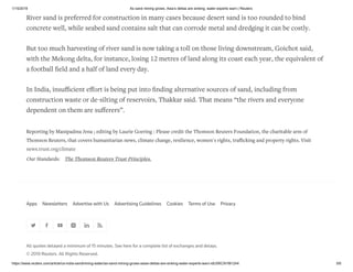 1/15/2019 As sand mining grows, Asia’s deltas are sinking, water experts warn | Reuters
https://www.reuters.com/article/us-india-sandmining-water/as-sand-mining-grows-asias-deltas-are-sinking-water-experts-warn-idUSKCN1M1244 5/6
Apps Newsletters Advertise with Us Advertising Guidelines Cookies Terms of Use Privacy
All quotes delayed a minimum of 15 minutes. See here for a complete list of exchanges and delays.
© 2019 Reuters. All Rights Reserved.
River sand is preferred for construction in many cases because desert sand is too rounded to bind
concrete well, while seabed sand contains salt that can corrode metal and dredging it can be costly.
But too much harvesting of river sand is now taking a toll on those living downstream, Goichot said,
with the Mekong delta, for instance, losing 12 metres of land along its coast each year, the equivalent of
a football ﬁeld and a half of land every day.
In India, insuﬃcient eﬀort is being put into ﬁnding alternative sources of sand, including from
construction waste or de-silting of reservoirs, Thakkar said. That means “the rivers and everyone
dependent on them are suﬀerers”.
Reporting by Manipadma Jena ; editing by Laurie Goering : Please credit the Thomson Reuters Foundation, the charitable arm of
Thomson Reuters, that covers humanitarian news, climate change, resilience, women's rights, traﬃcking and property rights. Visit
news.trust.org/climate
Our Standards: The Thomson Reuters Trust Principles.
 