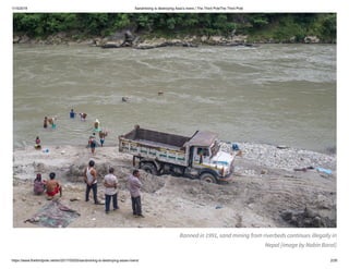 1/15/2019 Sandmining is destroying Asia’s rivers | The Third PoleThe Third Pole
https://www.thethirdpole.net/en/2017/05/05/sandmining-is-destroying-asias-rivers/ 2/26
Banned in 1991, sand mining from riverbeds continues illegally in
Nepal [image by Nabin Baral]
 
