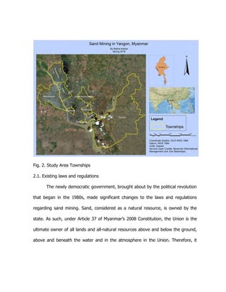 Fig. 2. Study Area Townships
2.1. Existing laws and regulations
The newly democratic government, brought about by the political revolution
that began in the 1980s, made significant changes to the laws and regulations
regarding sand mining. Sand, considered as a natural resource, is owned by the
state. As such, under Article 37 of Myanmar’s 2008 Constitution, the Union is the
ultimate owner of all lands and all-natural resources above and below the ground,
above and beneath the water and in the atmosphere in the Union. Therefore, it
 
