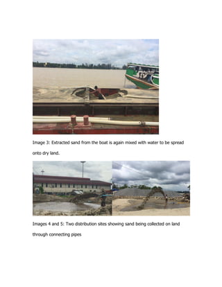 Image 3: Extracted sand from the boat is again mixed with water to be spread
onto dry land.
Images 4 and 5: Two distribution sites showing sand being collected on land
through connecting pipes
 
