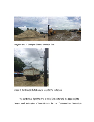 Images 6 and 7: Examples of sand collection sites
Image 8: Sand is distributed around town to the customers
The sand mined from the river is mixed with water and the boats tend to
carry as much as they can of this mixture on the boat. The water from this mixture
 