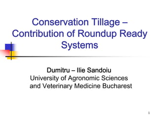 Conservation Tillage –
Contribution of Roundup Ready
           Systems

        Dumitru – Ilie Sandoiu
   University of Agronomic Sciences
   and Veterinary Medicine Bucharest


                                       1
 
