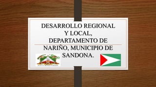 DESARROLLO REGIONAL
Y LOCAL,
DEPARTAMENTO DE
NARIÑO, MUNICIPIO DE
SANDONA.
 