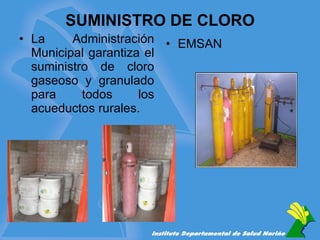 SUMINISTRO DE CLORO La Administración Municipal garantiza el suministro de cloro gaseoso y granulado para todos los acueductos rurales. EMSAN  