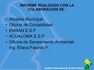 INFORME REALIZADO CON LA COLABORACION DE : Alcaldía Municipal Oficina de Contabilidad EMSAN E.S.P ACUALOMA E.S.P Oficina de Saneamiento Ambiental: Ing. Eliana Fajardo F. 