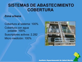 SISTEMAS DE ABASTECIMIENTO COBERTURA  Cobertura al sistema: 100% Cobertura con agua potable: 100%. Suscriptores activos: 2.282 Micro medición: 100% Zona urbana 