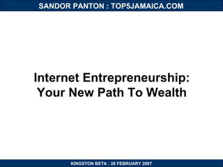 KINGSTON BETA : 28 FEBRUARY 2007 SANDOR PANTON : TOP5JAMAICA.COM Internet Entrepreneurship: Your New Path To Wealth 