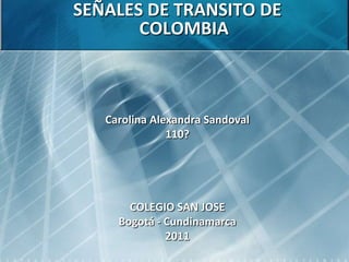 SEÑALES DE TRANSITO DE COLOMBIA Carolina Alexandra Sandoval 110? COLEGIO SAN JOSE Bogotá - Cundinamarca 2011   