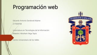 Programación web
Eduardo Antonio Sandoval Adame
217838768
Licenciatura en Tecnologías de la Información
Maestro: Abraham Vega Tapia
Centro Universitario de los Valles
 