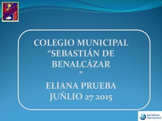 COLEGIO MUNICIPAL
“SEBASTIÁN DE
BENALCÁZAR
”
ELIANA PRUEBA
JUÑLIO 27 2015
 