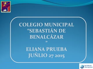 COLEGIO MUNICIPAL
“SEBASTIÁN DE
BENALCÁZAR
”
ELIANA PRUEBA
JUÑLIO 27 2015
 