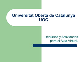 Universitat Oberta de Catalunya UOC Recursos y Actividades para el Aula Virtual. 