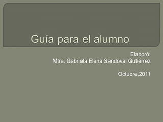 Elaboró:
Mtra. Gabriela Elena Sandoval Gutiérrez

                          Octubre,2011
 
