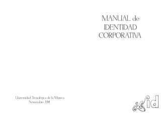 MANUAL de
IDENTIDAD
CORPORATIVA
Universidad Tecnologica de la Mixteca
Noviembre 2014
 