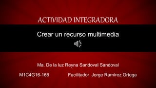 ACTIVIDAD INTEGRADORA
Crear un recurso multimedia
Ma. De la luz Reyna Sandoval Sandoval
M1C4G16-166 Facilitador Jorge Ramírez Ortega
 