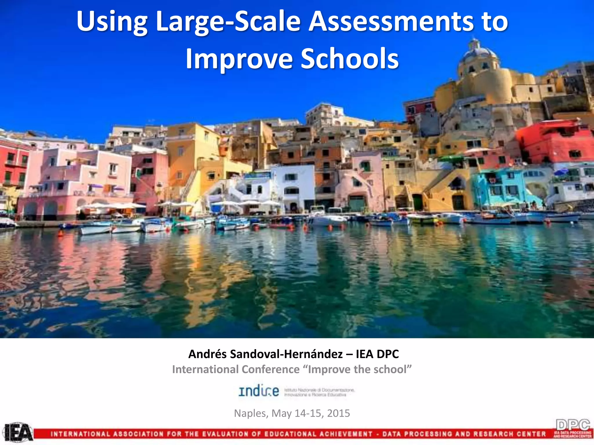Using Large-Scale Assessments to
Improve Schools
Andrés Sandoval-Hernández – IEA DPC
International Conference “Improve the school”
Naples, May 14-15, 2015
 