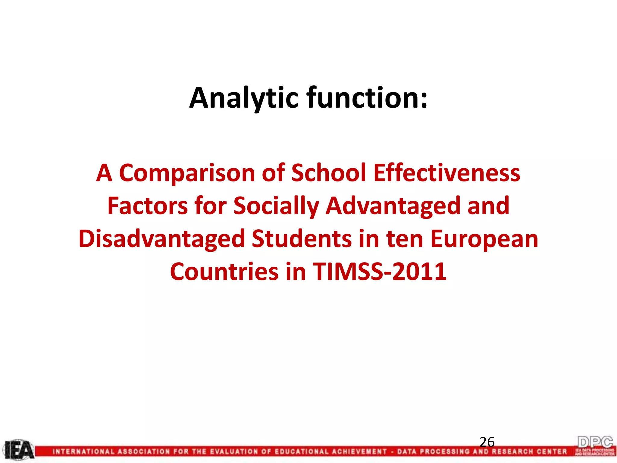 Analytic function:
A Comparison of School Effectiveness
Factors for Socially Advantaged and
Disadvantaged Students in ten European
Countries in TIMSS-2011
26
 