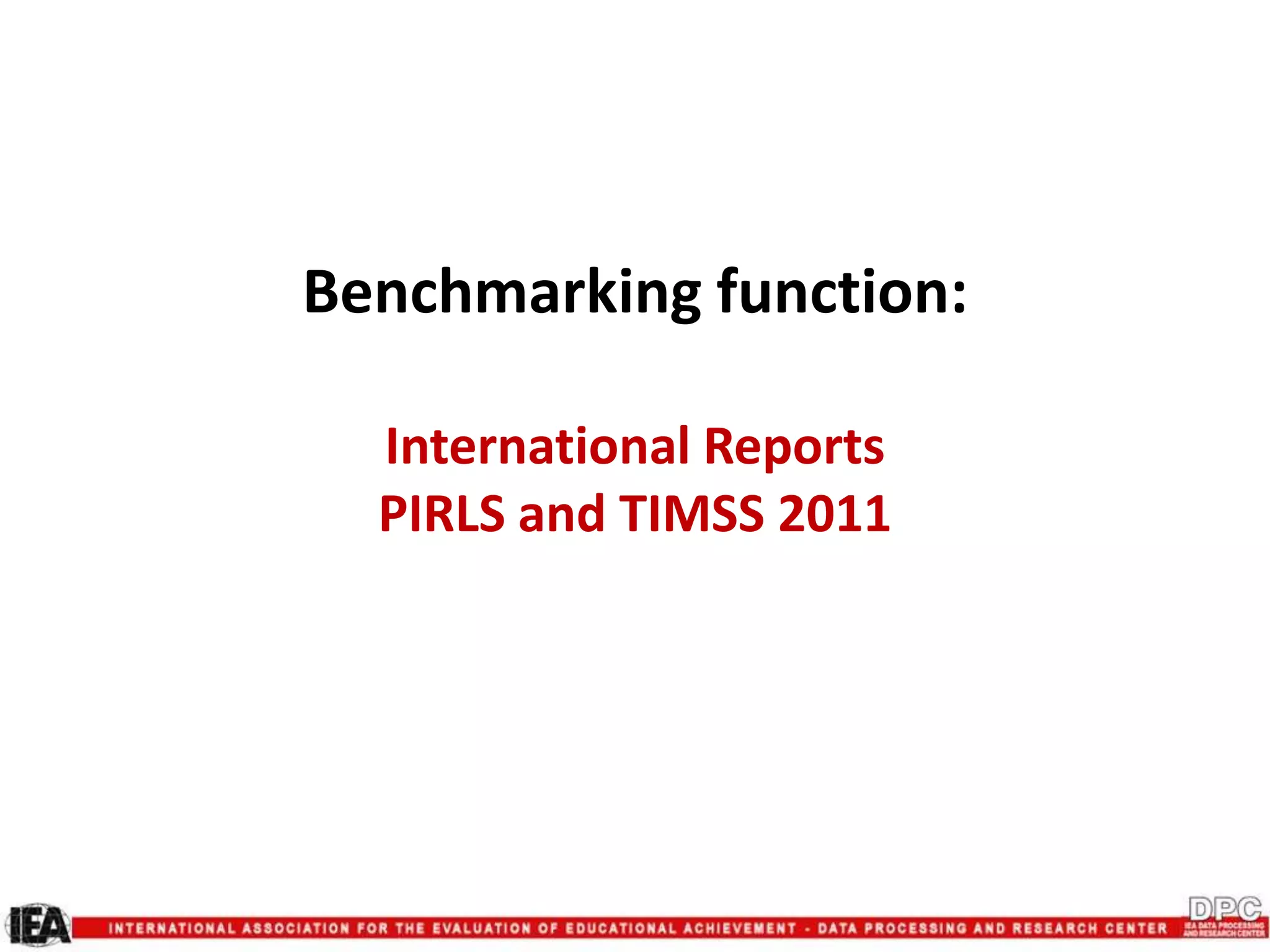 Benchmarking function:
International Reports
PIRLS and TIMSS 2011
 