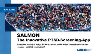 HACk 2017
SALMON
The Innovative PTSD-Screening-App
Benedikt Schmidl, Tanja Schwarzmeier and Florian Obereisenbuchner
London - WIRED Health 2017
 