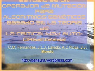 Estudio de un Operador de Mutación para Algoritmos Genéticos Basado en la Teoría de la Criticalidad Auto-Organizada C.M. Fernandes, J.L.J. Laredo, A.C.Rosa,  J.J. Merelo http://geneura.wordpress.com   