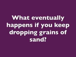 What eventually
happens if you keep
 dropping grains of
       sand?
 