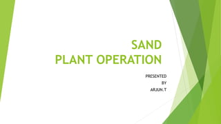 SAND
PLANT OPERATION
PRESENTED
BY
ARJUN.T
 