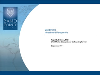 SANDPOINTE 1 
SandPointe Investment Perspective 
Roger E. Brinner, PhD 
Chief Market Strategist and Co-founding Partner 
September 2014  