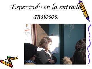 Esperando en la entrada ansiosos. 
