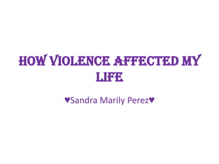 How violence Affected my
          life
      ♥Sandra Marily Perez♥
 