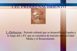 1.EL PRERRENACIMIENTO 1.-D efinición  : Período cultural que se desarrolla en España a lo largo del s.XV que se considera de traición entre la Edad Media y el Renacimiento  