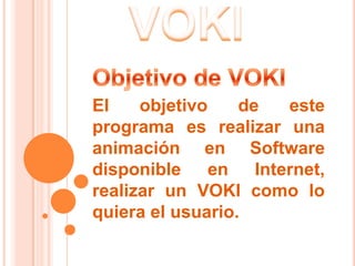 El    objetivo    de este
programa es realizar una
animación en Software
disponible en Internet,
realizar un VOKI como lo
quiera el usuario.
 