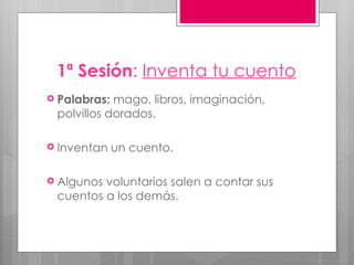 1ª Sesión :  Inventa tu cuento Palabras:  mago, libros, imaginación, polvillos dorados. Inventan un cuento. Algunos voluntarios salen a contar sus cuentos a los demás. 