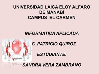 UNIVERSIDAD LAICA ELOY ALFARO
          DE MANABÍ
     CAMPUS EL CARMEN


    INFORMATICA APLICADA

     LIC. PATRICIO QUIROZ

        ESTUDIANTE:

   SANDRA VERA ZAMBRANO
 