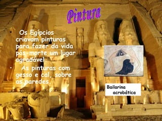 Os Egípcios criavam pinturas para fazer da vida pós-morte um lugar agradável. As pinturas com gesso e cal, sobre as paredes. Pintura Bailarina acrobática 