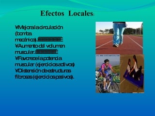 •  Mejora la circulación (bomba mecánica).                    • Aumento del volumen muscular.                  • Favorece la potencia muscular (ejercicios activos) • Distensión de estructuras fibrosas (ejercicios pasivos). Efectos  Locales : 