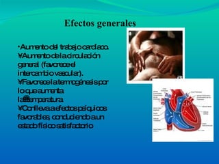 Aumento del trabajo cardíaco. • Aumento de la circulación general (favorece el intercambio vascular). • Favorece la termogénesis por lo que aumenta la  temperatura. • Conlleva a efectos psíquicos favorables, conduciendo a un estado físico satisfactorio Efectos generales 