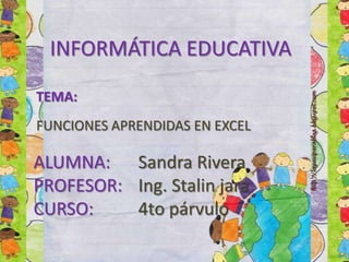 ALUMNA: Sandra Rivera
PROFESOR: Ing. Stalin jara
CURSO: 4to párvulo
TEMA:
FUNCIONES APRENDIDAS EN EXCEL
INFORMÁTICA EDUCATIVA
