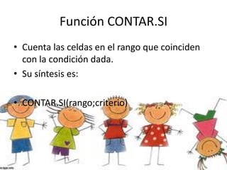 Función CONTAR.SI
• Cuenta las celdas en el rango que coinciden
con la condición dada.
• Su síntesis es:
• CONTAR.SI(rango;criterio)