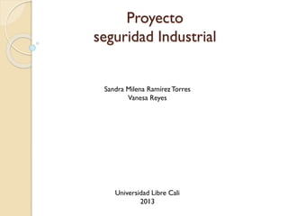 Proyecto
seguridad Industrial

Sandra Milena Ramírez Torres
Vanesa Reyes

Universidad Libre Cali
2013

 