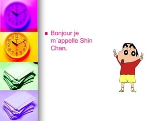  Bonjour je 
m´appelle Shin 
Chan. 
 