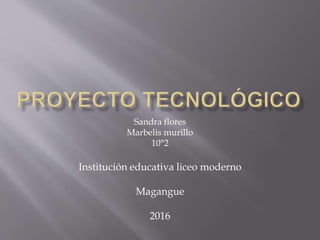 Sandra flores
Marbelis murillo
10°2
Institución educativa liceo moderno
Magangue
2016
 